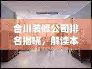 合川装修公司排名揭晓，解读本地市场的热门选择！