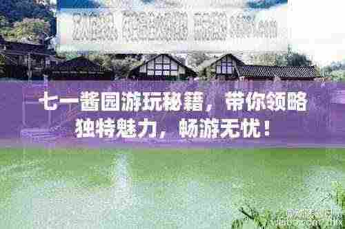 七一酱园游玩秘籍，带你领略独特魅力，畅游无忧！
