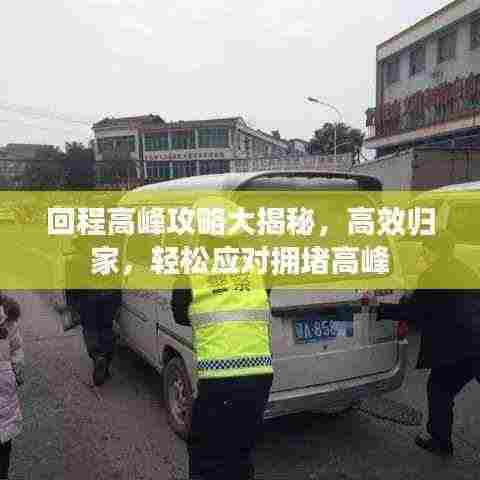 回程高峰攻略大揭秘，高效归家，轻松应对拥堵高峰