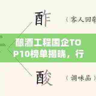 酿酒工程国企TOP10榜单揭晓，行业巨头一览无余