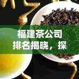 福建茶公司排名揭晓,探寻茶叶巨头,品质之选!