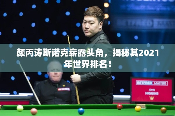 颜丙涛斯诺克崭露头角,揭秘其2021年世界排名!