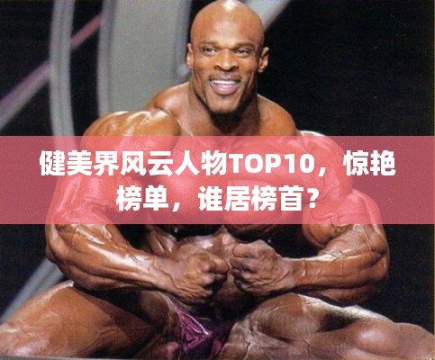健美界风云人物TOP10,惊艳榜单,谁居榜首?