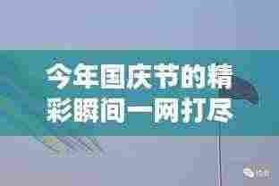 今年国庆节的精彩瞬间一网打尽!