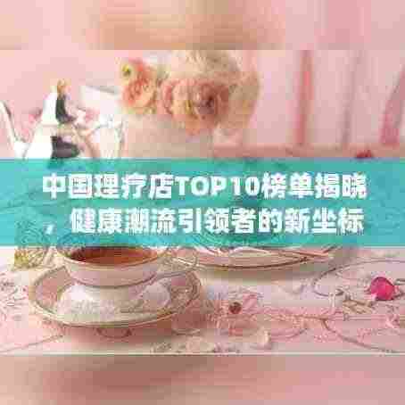 中国理疗店TOP10榜单揭晓,健康潮流引领者的新坐标