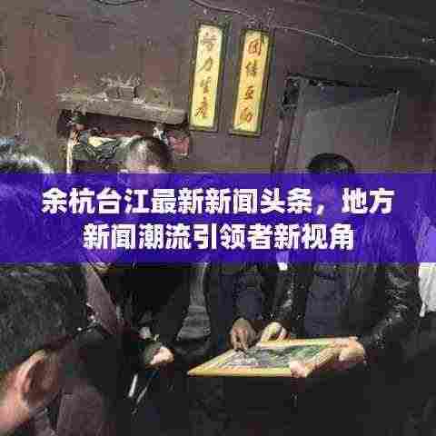 余杭台江最新新闻头条，地方新闻潮流引领者新视角