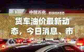 货车油价最新动态，今日消息、市场动态及影响因素全解析