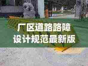 厂区道路路障设计规范最新版详解，安全、高效、美观的通行之道