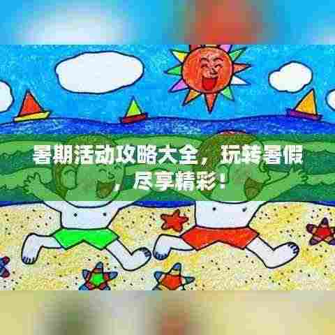 暑期活动攻略大全,玩转暑假,尽享精彩!
