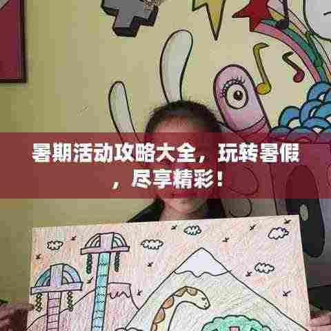 暑期活动攻略大全,玩转暑假,尽享精彩!