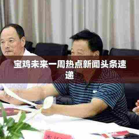 宝鸡未来一周热点新闻头条速递