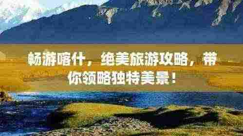 畅游喀什,绝美旅游攻略,带你领略独特美景!