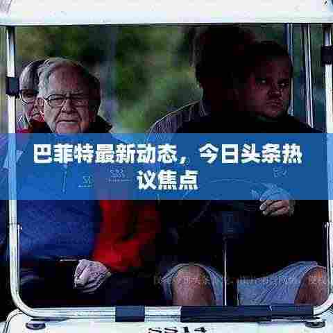 巴菲特最新动态,今日头条热议焦点