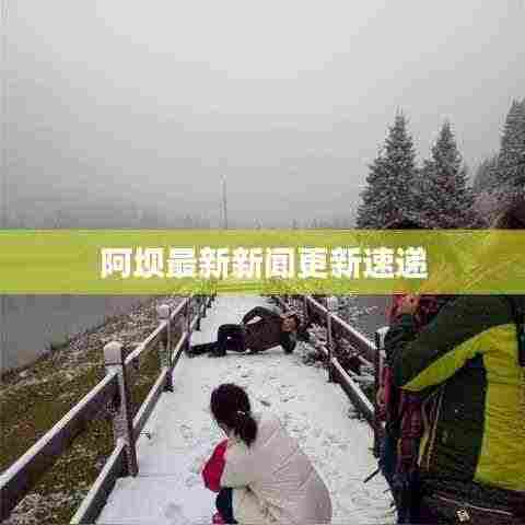 阿坝最新新闻更新速递