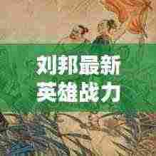 刘邦最新英雄战力提升攻略,装备搭配攻略视频助你轻松上分!