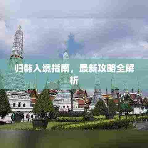 归韩入境指南,最新攻略全解析