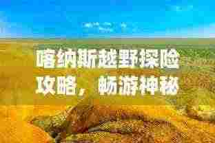 喀纳斯越野探险攻略，畅游神秘之旅的必备指南