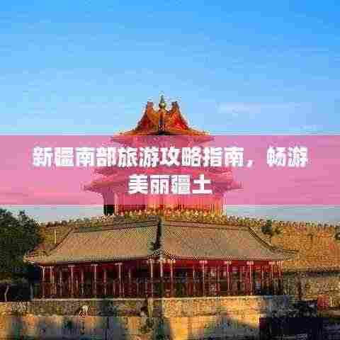 新疆南部旅游攻略指南,畅游美丽疆土