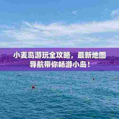 小麦岛游玩全攻略,最新地图导航带你畅游小岛!