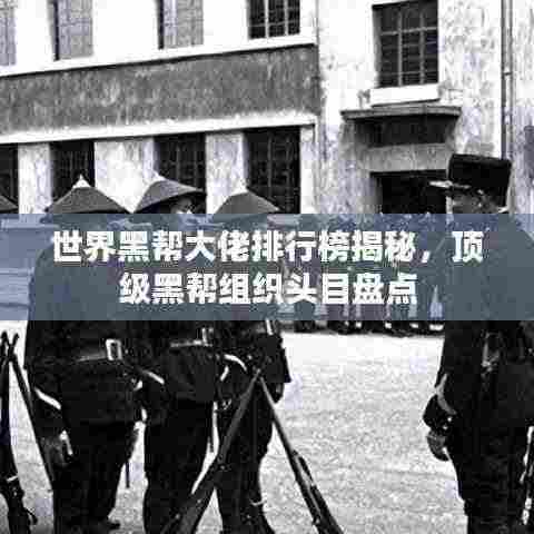 世界黑帮大佬排行榜揭秘,顶级黑帮组织头目盘点