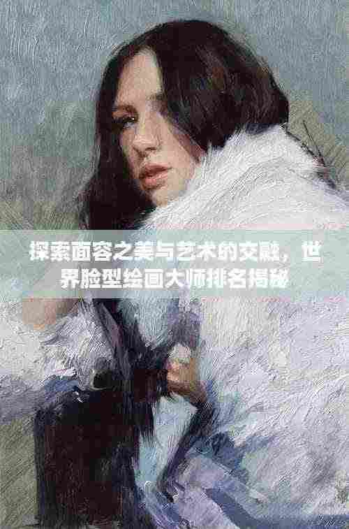 探索面容之美与艺术的交融，世界脸型绘画大师排名揭秘