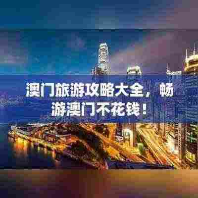 澳门旅游攻略大全,畅游澳门不花钱!