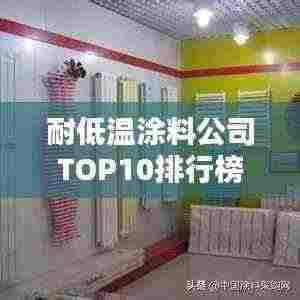 耐低温涂料公司TOP10排行榜，行业领军品牌一网打尽！