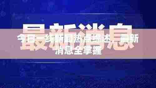 今日一线新闻热点综述,最新消息全掌握