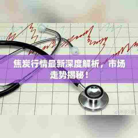 焦炭行情最新深度解析,市场走势揭秘!