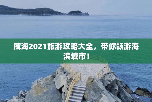 威海2021旅游攻略大全，带你畅游海滨城市！