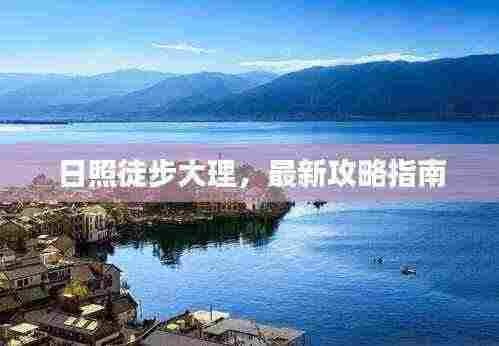 日照徒步大理,最新攻略指南