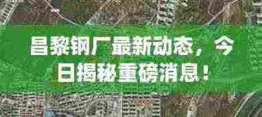 昌黎钢厂最新动态,今日揭秘重磅消息!
