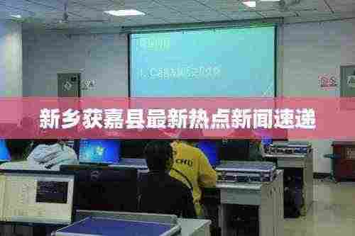 新乡获嘉县最新热点新闻速递