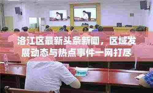 洛江区最新头条新闻,区域发展动态与热点事件一网打尽