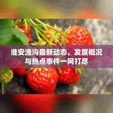 淮安渔沟最新动态，发展概况与热点事件一网打尽