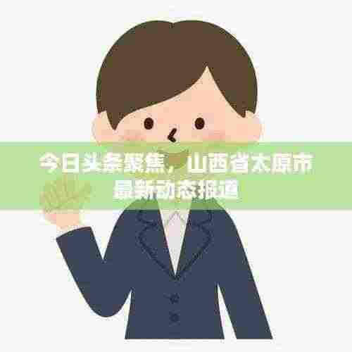 今日头条聚焦,山西省太原市最新动态报道