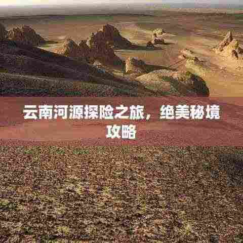 云南河源探险之旅,绝美秘境攻略