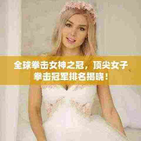 全球拳击女神之冠,顶尖女子拳击冠军排名揭晓!