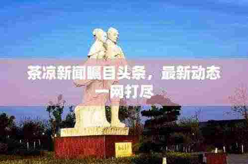 茶凉新闻瞩目头条,最新动态一网打尽