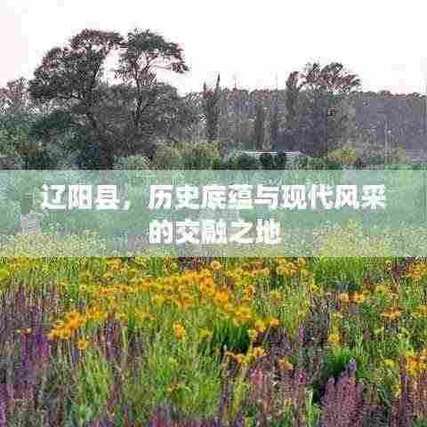 辽阳县,历史底蕴与现代风采的交融之地