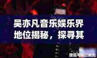 吴亦凡音乐娱乐界地位揭秘,探寻其独特世界排名