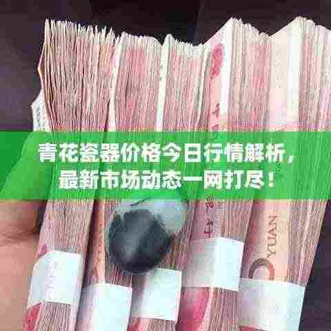 青花瓷器价格今日行情解析,最新市场动态一网打尽!