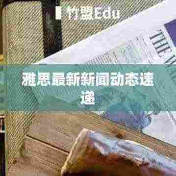 雅思最新新闻动态速递