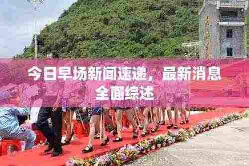 今日早场新闻速递,最新消息全面综述