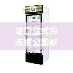 进口立式冷冻柜公司权威排名大揭秘!