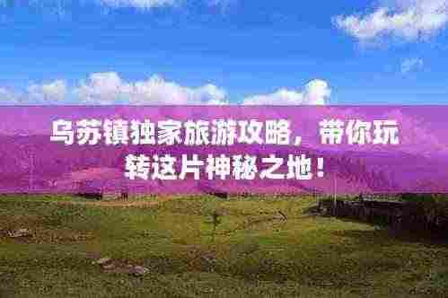 乌苏镇独家旅游攻略,带你玩转这片神秘之地!