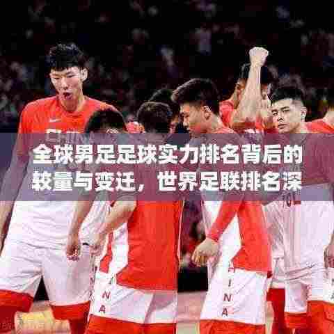 全球男足足球实力排名背后的较量与变迁，世界足联排名深度解析
