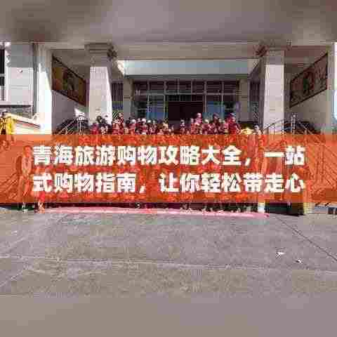 青海旅游购物攻略大全,一站式购物指南,让你轻松带走心仪好物!