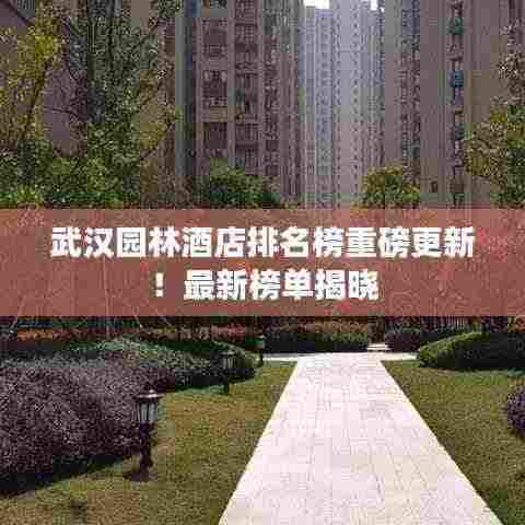 武汉园林酒店排名榜重磅更新!最新榜单揭晓