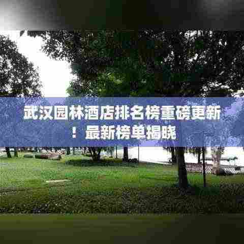 武汉园林酒店排名榜重磅更新!最新榜单揭晓